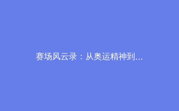 赛场风云录：从奥运精神到全民健身的现代体育变革 - 2