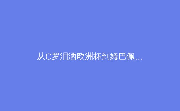 从C罗泪洒欧洲杯到姆巴佩登基：现代足球巨星的时代更迭与精神传承 - 3